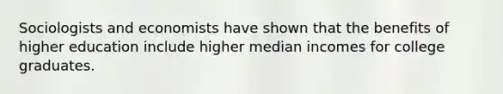 Sociologists and economists have shown that the benefits of higher education include higher median incomes for college graduates.