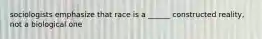 sociologists emphasize that race is a ______ constructed reality, not a biological one