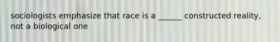 sociologists emphasize that race is a ______ constructed reality, not a biological one