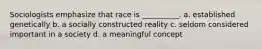 Sociologists emphasize that race is __________. a. established genetically b. a socially constructed reality c. seldom considered important in a society d. a meaningful concept