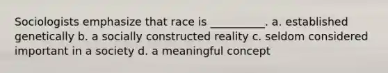 Sociologists emphasize that race is __________. a. established genetically b. a socially constructed reality c. seldom considered important in a society d. a meaningful concept