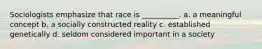 Sociologists emphasize that race is __________. a. a meaningful concept b. a socially constructed reality c. established genetically d. seldom considered important in a society