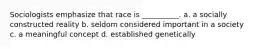 Sociologists emphasize that race is __________. a. a socially constructed reality b. seldom considered important in a society c. a meaningful concept d. established genetically