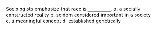 Sociologists emphasize that race is __________. a. a socially constructed reality b. seldom considered important in a society c. a meaningful concept d. established genetically