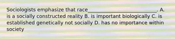 Sociologists emphasize that race____________________________. A. is a socially constructed reality B. is important biologically C. is established genetically not socially D. has no importance within society