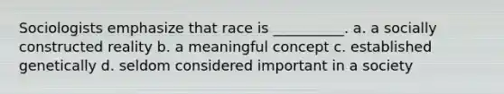 Sociologists emphasize that race is __________. a. a socially constructed reality b. a meaningful concept c. established genetically d. seldom considered important in a society