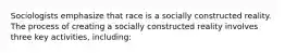 Sociologists emphasize that race is a socially constructed reality. The process of creating a socially constructed reality involves three key activities, including: