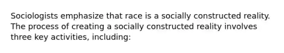 Sociologists emphasize that race is a socially constructed reality. The process of creating a socially constructed reality involves three key activities, including: