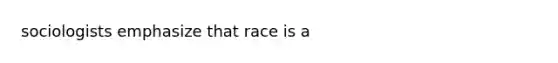 sociologists emphasize that race is a