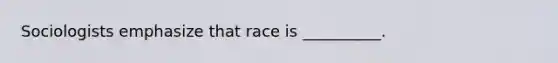 Sociologists emphasize that race is __________.