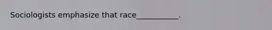 Sociologists emphasize that race___________.