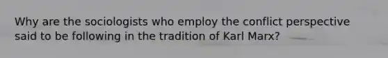 Why are the sociologists who employ the conflict perspective said to be following in the tradition of Karl Marx?