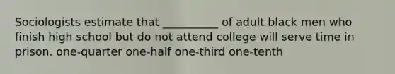 Sociologists estimate that __________ of adult black men who finish high school but do not attend college will serve time in prison. one-quarter one-half one-third one-tenth