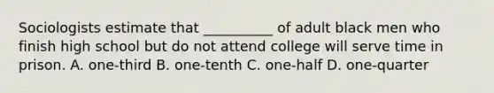 Sociologists estimate that __________ of adult black men who finish high school but do not attend college will serve time in prison. A. one-third B. one-tenth C. one-half D. one-quarter