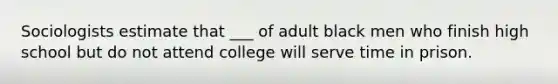 Sociologists estimate that ___ of adult black men who finish high school but do not attend college will serve time in prison.