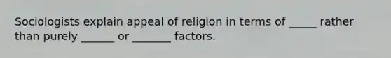 Sociologists explain appeal of religion in terms of _____ rather than purely ______ or _______ factors.