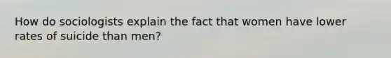 How do sociologists explain the fact that women have lower rates of suicide than men?