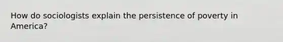 How do sociologists explain the persistence of poverty in America?