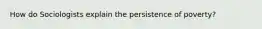 How do Sociologists explain the persistence of poverty?