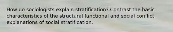 How do sociologists explain stratification? Contrast the basic characteristics of the structural functional and social conflict explanations of social stratification.