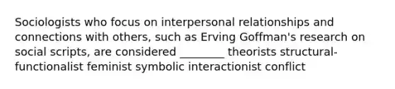 Sociologists who focus on interpersonal relationships and connections with others, such as Erving Goffman's research on social scripts, are considered ________ theorists structural-functionalist feminist symbolic interactionist conflict