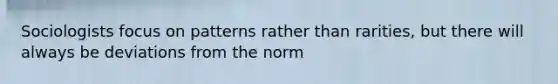 Sociologists focus on patterns rather than rarities, but there will always be deviations from the norm