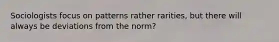 Sociologists focus on patterns rather rarities, but there will always be deviations from the norm?