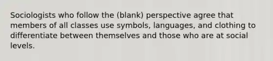 Sociologists who follow the (blank) perspective agree that members of all classes use symbols, languages, and clothing to differentiate between themselves and those who are at social levels.