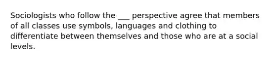 Sociologists who follow the ___ perspective agree that members of all classes use symbols, languages and clothing to differentiate between themselves and those who are at a social levels.