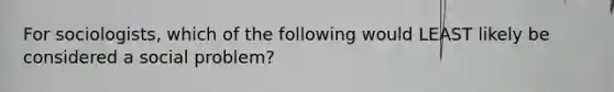 For sociologists, which of the following would LEAST likely be considered a social problem?