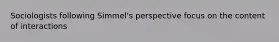 Sociologists following Simmel's perspective focus on the content of interactions