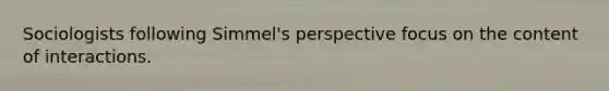 Sociologists following Simmel's perspective focus on the content of interactions.