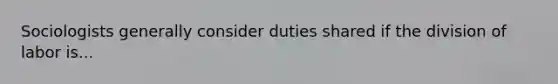 Sociologists generally consider duties shared if the division of labor is...