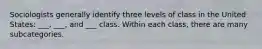 Sociologists generally identify three levels of class in the United States: ___, ___, and ___ class. Within each class, there are many subcategories.