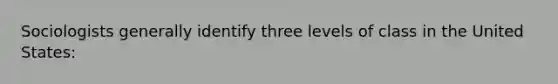 Sociologists generally identify three levels of class in the United States: