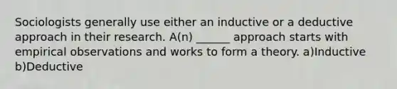 Sociologists generally use either an inductive or a deductive approach in their research. A(n) ______ approach starts with empirical observations and works to form a theory. a)Inductive b)Deductive