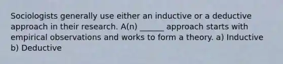 Sociologists generally use either an inductive or a deductive approach in their research. A(n) ______ approach starts with empirical observations and works to form a theory. a) Inductive b) Deductive