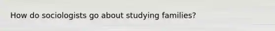 How do sociologists go about studying families?