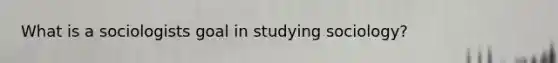 What is a sociologists goal in studying sociology?