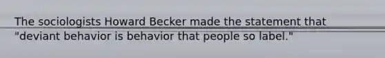 The sociologists Howard Becker made the statement that "deviant behavior is behavior that people so label."