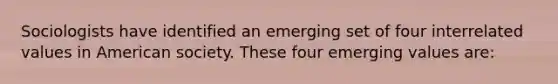 Sociologists have identified an emerging set of four interrelated values in American society. These four emerging values are: