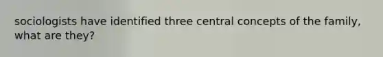 sociologists have identified three central concepts of the family, what are they?