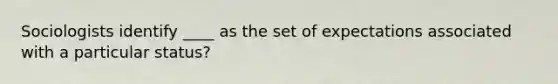 Sociologists identify ____ as the set of expectations associated with a particular status?