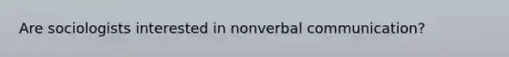 Are sociologists interested in nonverbal communication?