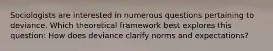 Sociologists are interested in numerous questions pertaining to deviance. Which theoretical framework best explores this question: How does deviance clarify norms and expectations?