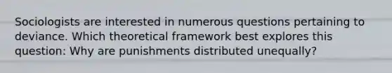 Sociologists are interested in numerous questions pertaining to deviance. Which theoretical framework best explores this question: Why are punishments distributed unequally?