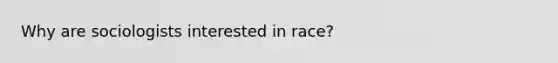 Why are sociologists interested in race?