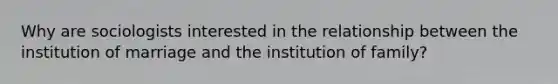 Why are sociologists interested in the relationship between the institution of marriage and the institution of family?