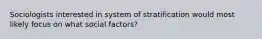 Sociologists interested in system of stratification would most likely focus on what social factors?