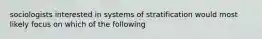 sociologists interested in systems of stratification would most likely focus on which of the following